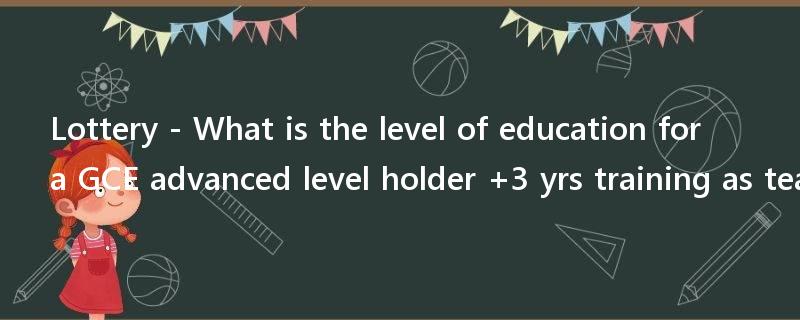 Lottery - What is the level of education for a GCE advanced level holder +3 yrs training as teacher?